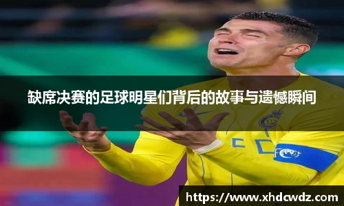 缺席决赛的足球明星们背后的故事与遗憾瞬间