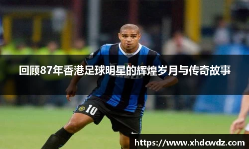 回顾87年香港足球明星的辉煌岁月与传奇故事